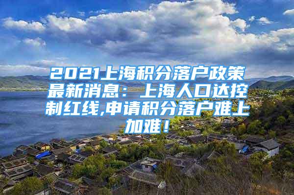 2021上海積分落戶政策最新消息：上海人口達控制紅線,申請積分落戶難上加難！