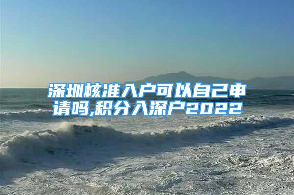 深圳核準(zhǔn)入戶可以自己申請嗎,積分入深戶2022