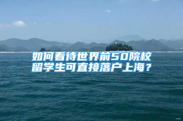 如何看待世界前50院校留學(xué)生可直接落戶上海？