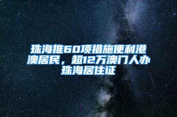 珠海推60項措施便利港澳居民，超12萬澳門人辦珠海居住證