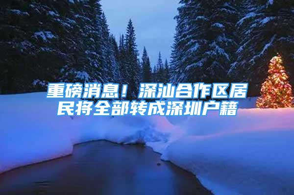 重磅消息！深汕合作區(qū)居民將全部轉(zhuǎn)成深圳戶籍