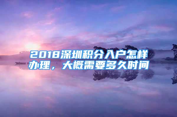 2018深圳積分入戶怎樣辦理，大概需要多久時(shí)間