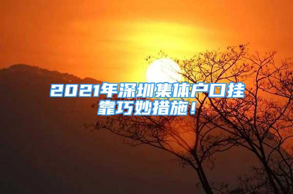 2021年深圳集體戶口掛靠巧妙措施！