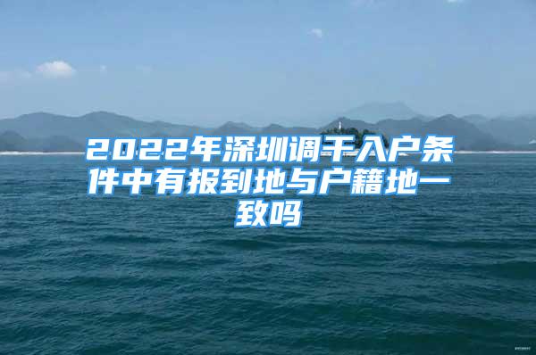 2022年深圳調(diào)干入戶條件中有報(bào)到地與戶籍地一致嗎