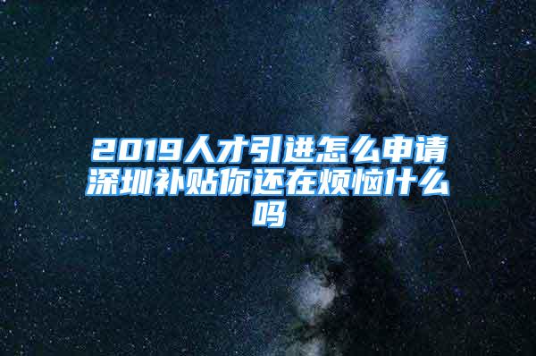 2019人才引進(jìn)怎么申請深圳補(bǔ)貼你還在煩惱什么嗎