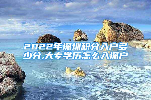 2022年深圳積分入戶多少分,大專學(xué)歷怎么入深戶