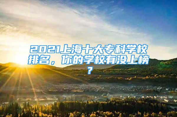 2021上海十大專科學(xué)校排名，你的學(xué)校有沒上榜？