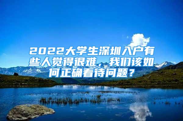 2022大學(xué)生深圳入戶有些人覺得很難，我們該如何正確看待問題？