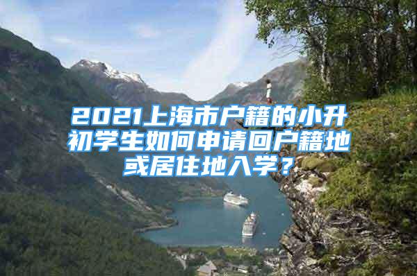 2021上海市戶(hù)籍的小升初學(xué)生如何申請(qǐng)回戶(hù)籍地或居住地入學(xué)？