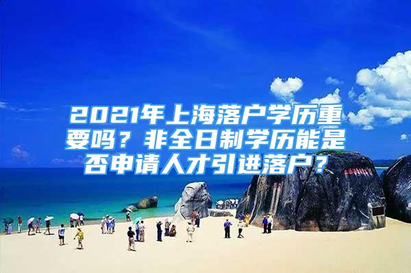 2021年上海落戶學(xué)歷重要嗎？非全日制學(xué)歷能是否申請人才引進(jìn)落戶？