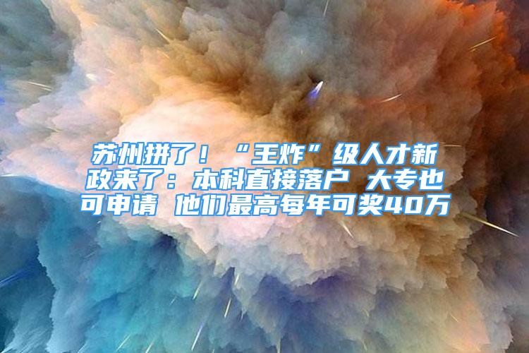 蘇州拼了！“王炸”級人才新政來了：本科直接落戶 大專也可申請 他們最高每年可獎40萬