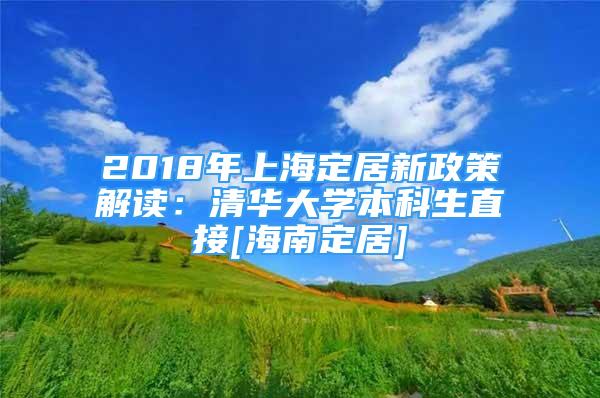 2018年上海定居新政策解讀：清華大學(xué)本科生直接[海南定居]