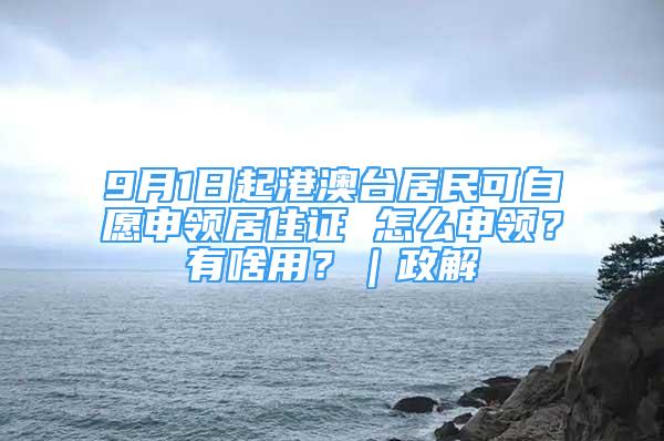 9月1日起港澳臺居民可自愿申領(lǐng)居住證 怎么申領(lǐng)？有啥用？｜政解