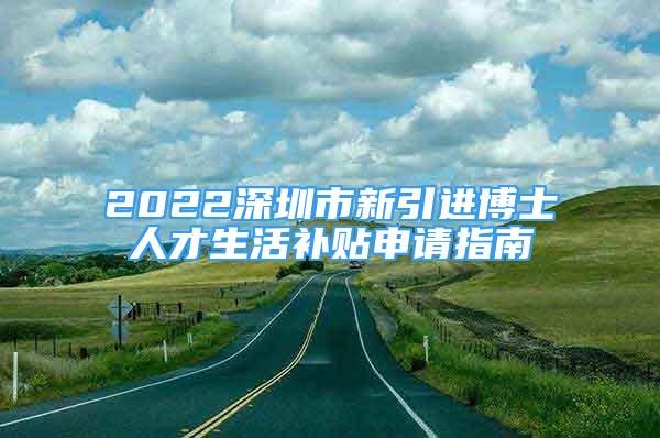 2022深圳市新引進博士人才生活補貼申請指南