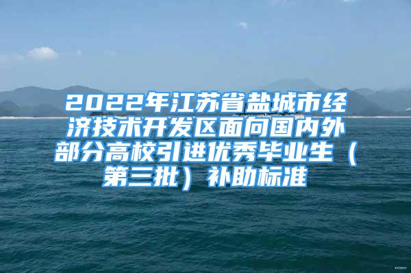 2022年江蘇省鹽城市經(jīng)濟技術開發(fā)區(qū)面向國內(nèi)外部分高校引進優(yōu)秀畢業(yè)生（第三批）補助標準