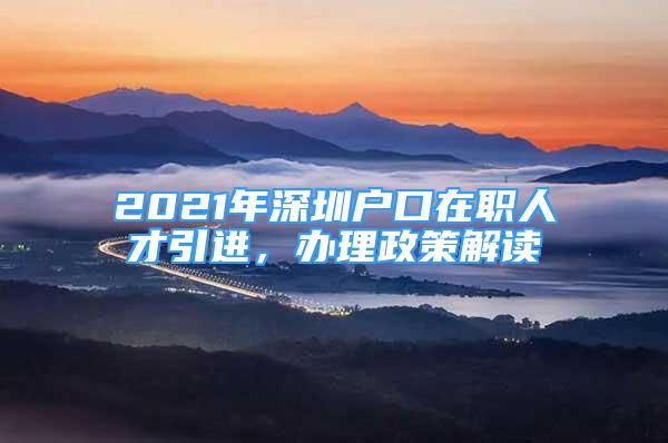 2021年深圳戶口在職人才引進(jìn)，辦理政策解讀