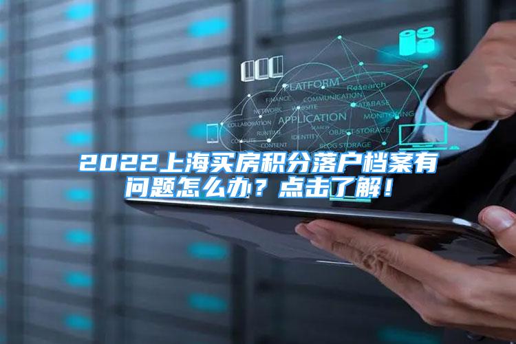 2022上海買房積分落戶檔案有問題怎么辦？點擊了解！