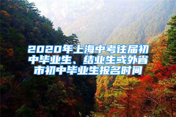 2020年上海中考往屆初中畢業(yè)生、結(jié)業(yè)生或外省市初中畢業(yè)生報(bào)名時(shí)間