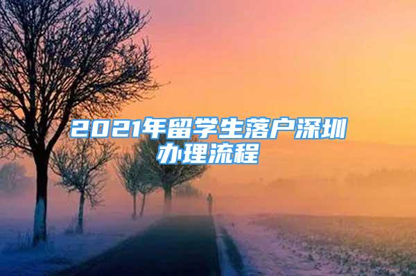 2021年留學(xué)生落戶深圳辦理流程