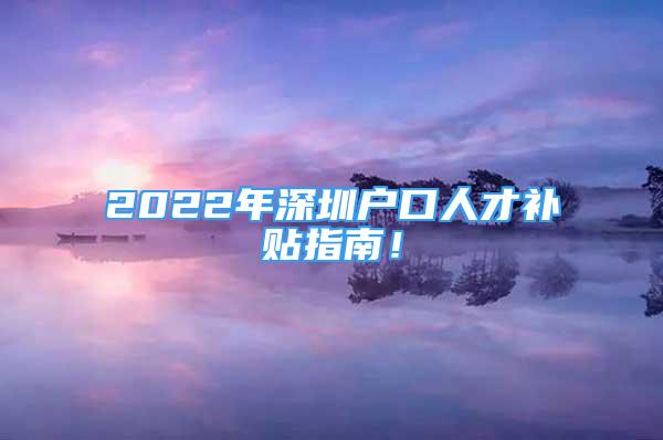 2022年深圳戶口人才補貼指南！