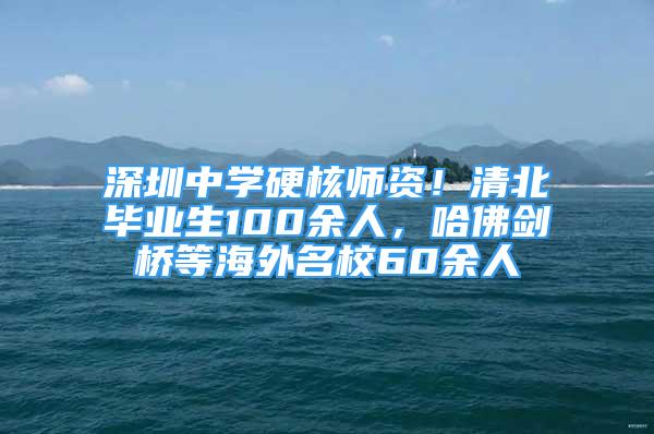 深圳中學(xué)硬核師資！清北畢業(yè)生100余人，哈佛劍橋等海外名校60余人