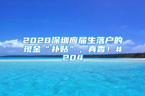 2020深圳應(yīng)屆生落戶(hù)的現(xiàn)金“補(bǔ)貼”，真香！#204