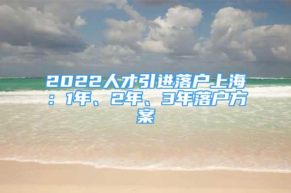 2022人才引進(jìn)落戶上海：1年、2年、3年落戶方案