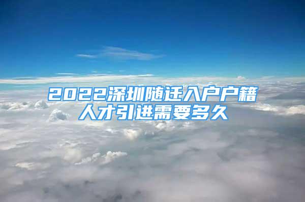 2022深圳隨遷入戶戶籍人才引進(jìn)需要多久