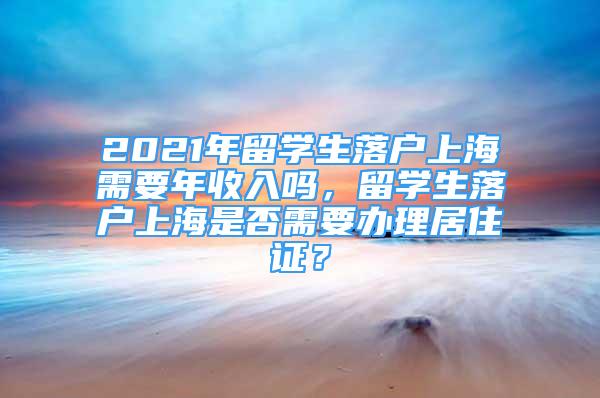 2021年留學生落戶上海需要年收入嗎，留學生落戶上海是否需要辦理居住證？