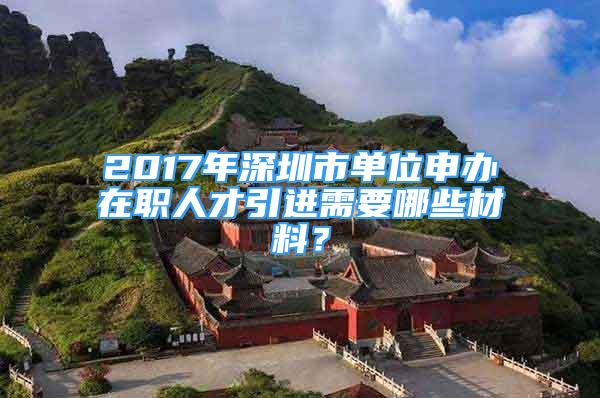 2017年深圳市單位申辦在職人才引進需要哪些材料？