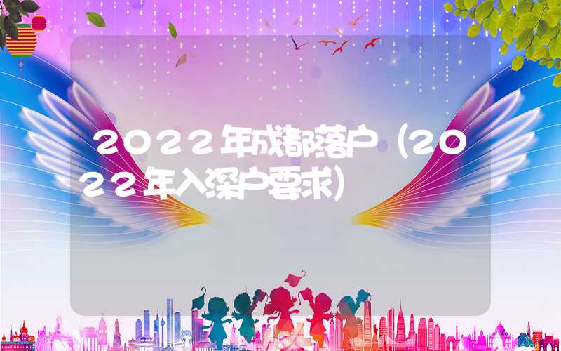 2022年成都落戶（2022年入深戶要求）