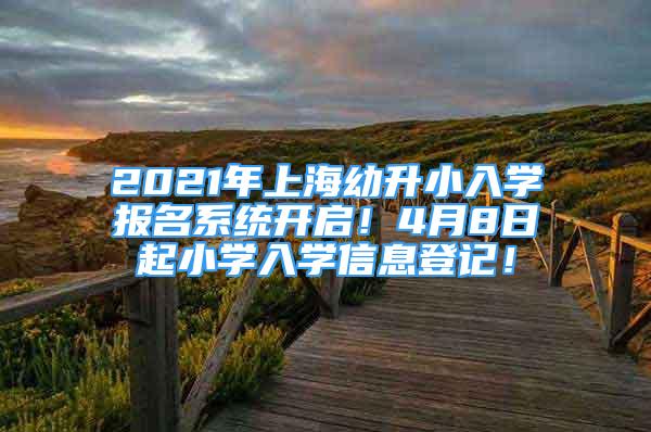 2021年上海幼升小入學報名系統(tǒng)開啟！4月8日起小學入學信息登記！