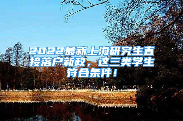 2022最新上海研究生直接落戶新政，這三類學生符合條件！