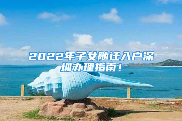 2022年子女隨遷入戶深圳辦理指南！