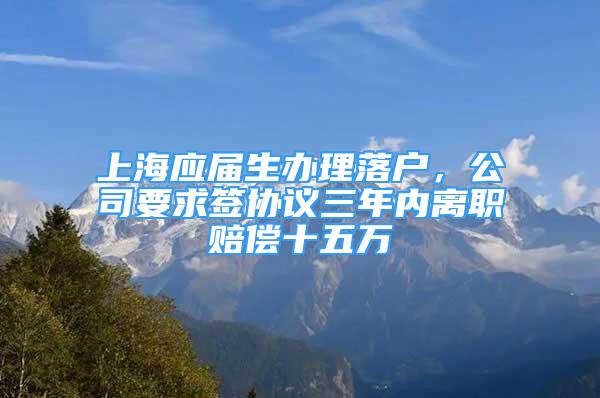 上海應(yīng)屆生辦理落戶，公司要求簽協(xié)議三年內(nèi)離職賠償十五萬