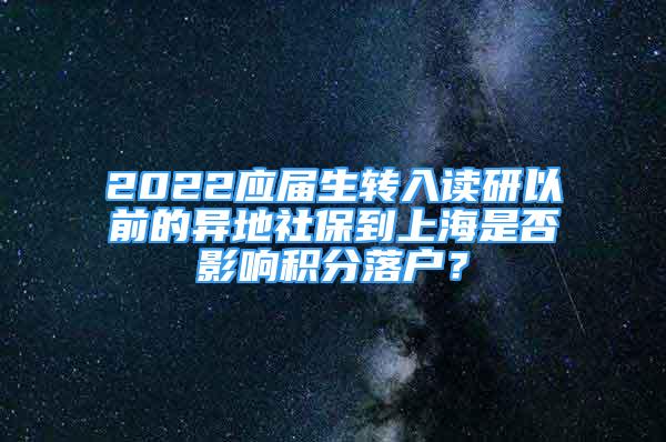 2022應(yīng)屆生轉(zhuǎn)入讀研以前的異地社保到上海是否影響積分落戶？