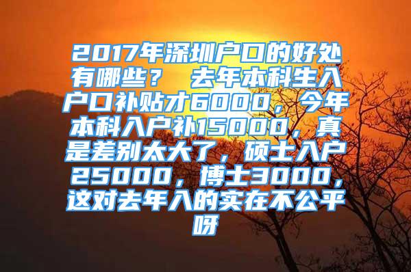 2017年深圳戶口的好處有哪些？ 去年本科生入戶口補(bǔ)貼才6000，今年本科入戶補(bǔ)15000，真是差別太大了，碩士入戶25000，博士3000，這對去年入的實(shí)在不公平呀