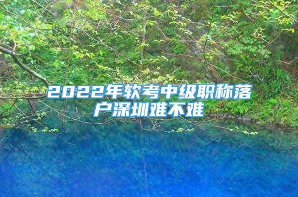 2022年軟考中級職稱落戶深圳難不難