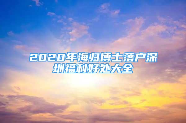 2020年海歸博士落戶深圳福利好處大全