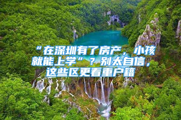 “在深圳有了房產(chǎn)，小孩就能上學(xué)”？別太自信，這些區(qū)更看重戶籍