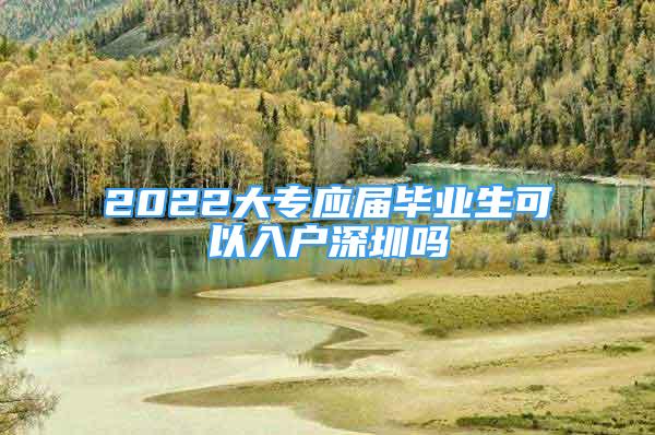 2022大專應屆畢業(yè)生可以入戶深圳嗎