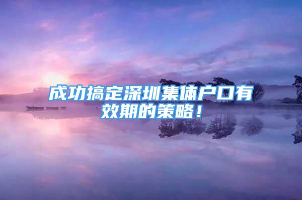 成功搞定深圳集體戶口有效期的策略！