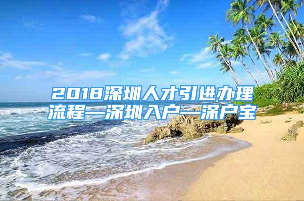 2018深圳人才引進(jìn)辦理流程—深圳入戶(hù)—深戶(hù)寶