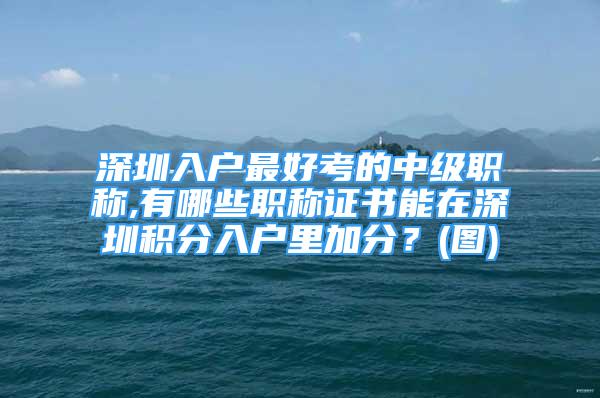 深圳入戶最好考的中級職稱,有哪些職稱證書能在深圳積分入戶里加分？(圖)