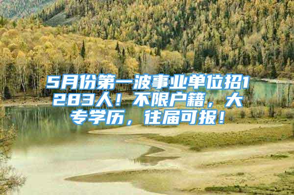 5月份第一波事業(yè)單位招1283人！不限戶籍，大專學歷，往屆可報！