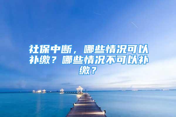 社保中斷，哪些情況可以補繳？哪些情況不可以補繳？