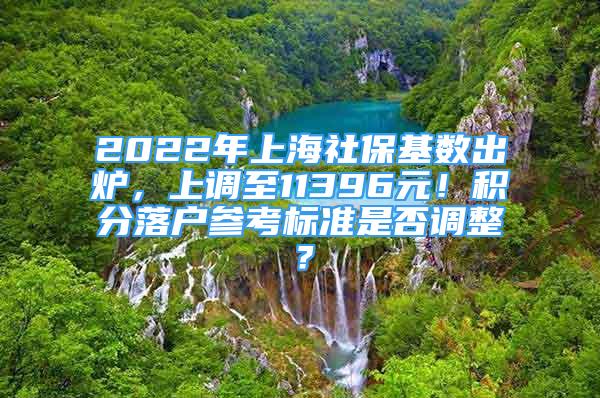 2022年上海社?；鶖?shù)出爐，上調(diào)至11396元！積分落戶參考標(biāo)準(zhǔn)是否調(diào)整？