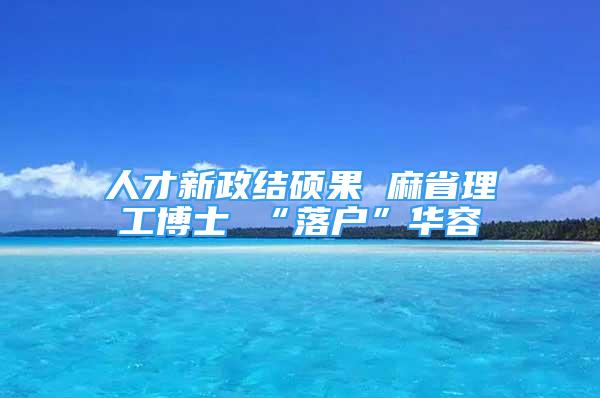 人才新政結(jié)碩果 麻省理工博士 “落戶”華容