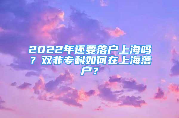 2022年還要落戶上海嗎？雙非專(zhuān)科如何在上海落戶？