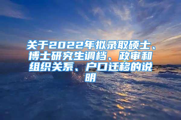 關(guān)于2022年擬錄取碩士、博士研究生調(diào)檔、政審和組織關(guān)系、戶口遷移的說明